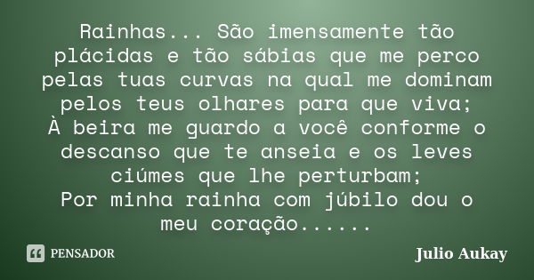 Rainhas... São imensamente tão plácidas e tão sábias que me perco pelas tuas curvas na qual me dominam pelos teus olhares para que viva; À beira me guardo a voc... Frase de Julio Aukay.