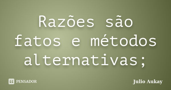 Razões são fatos e métodos alternativas;... Frase de Julio Aukay.