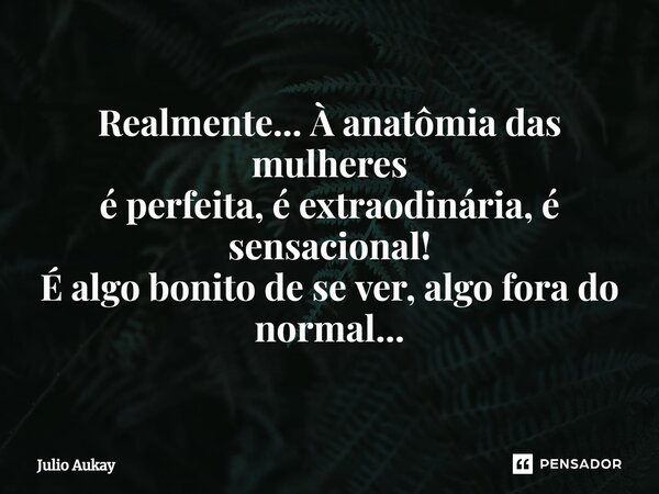 ⁠Realmente... À anatomia das mulheres é perfeita, é extraordinária, é sensacional! É algo bonito de se ver, algo fora do normal...... Frase de Julio Aukay.