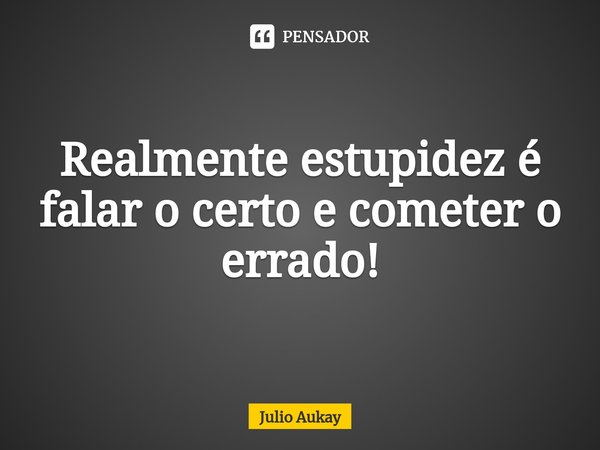 ⁠Realmente estupidez é falar o certo e cometer o errado!... Frase de Julio Aukay.