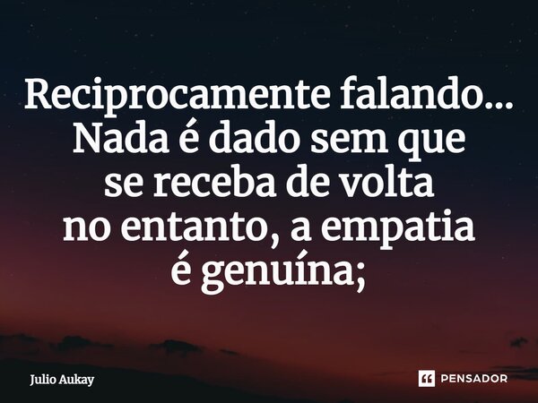 ⁠Reciprocamente falando... Nada é dado sem que se receba de volta no entanto, a empatia é genuína;... Frase de Julio Aukay.