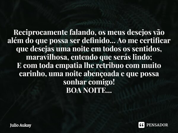 ⁠Reciprocamente falando, os meus desejos vão além do que possa ser definido... Ao me certificar que desejas uma noite em todos os sentidos, maravilhosa, entendo... Frase de Julio Aukay.