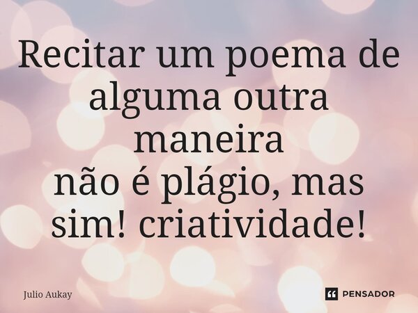⁠Recitar um poema de alguma outra maneira não é plágio, mas sim! criatividade!... Frase de Julio Aukay.