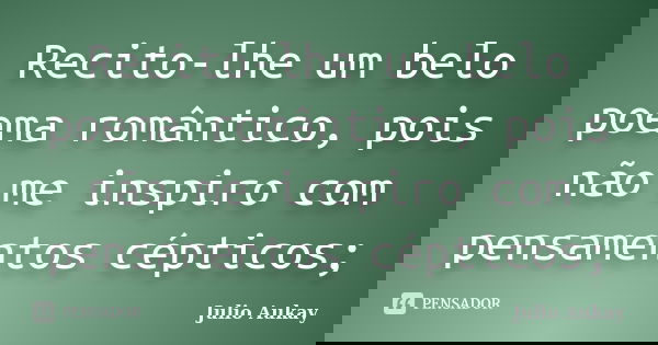 Recito-lhe um belo poema romântico, pois não me inspiro com pensamentos cépticos;... Frase de Julio Aukay.
