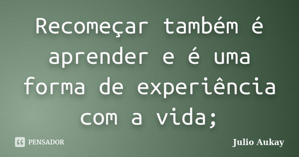 Recomeçar também é aprender e é uma forma de experiência com a vida;... Frase de Julio Aukay.