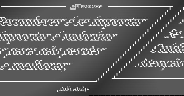 Reconhecer é se importar Se importar é valorizar Cuidar para não perder Atenção e melhorar;... Frase de Julio Aukay.