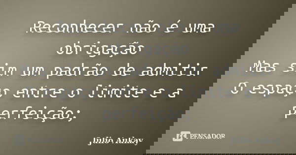 Reconhecer não é uma obrigação Mas sim um padrão de admitir O espaço entre o limite e a perfeição;... Frase de Julio Aukay.