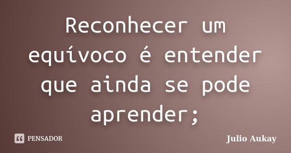 Reconhecer um equívoco é entender que ainda se pode aprender;... Frase de Julio Aukay.