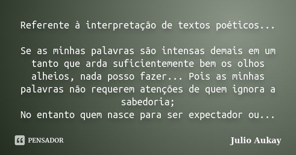 Referente à interpretação de textos poéticos... Se as minhas palavras são intensas demais em um tanto que arda suficientemente bem os olhos alheios, nada posso ... Frase de Julio Aukay.