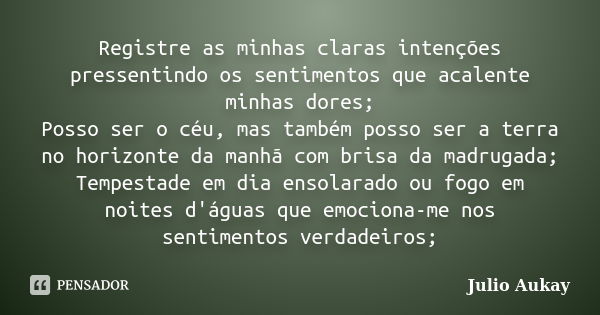 Registre as minhas claras intenções pressentindo os sentimentos que acalente minhas dores; Posso ser o céu, mas também posso ser a terra no horizonte da manhã c... Frase de Julio Aukay.