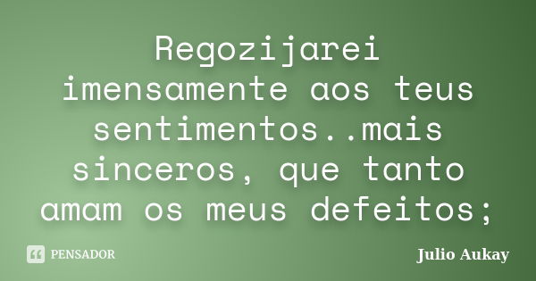 Regozijarei imensamente aos teus sentimentos..mais sinceros, que tanto amam os meus defeitos;... Frase de julio Aukay.