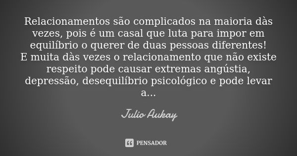 Relacionamentos são complicados na maioria dàs vezes, pois é um casal que luta para impor em equilíbrio o querer de duas pessoas diferentes! E muita dàs vezes o... Frase de Julio Aukay.