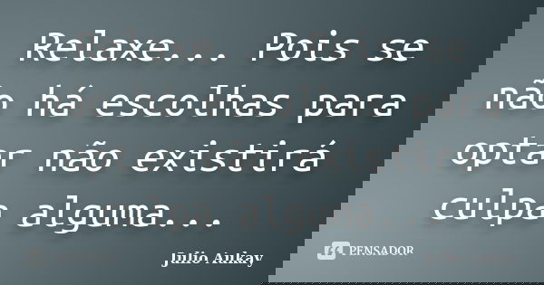 Relaxe... Pois se não há escolhas para optar não existirá culpa alguma...... Frase de Julio Aukay.