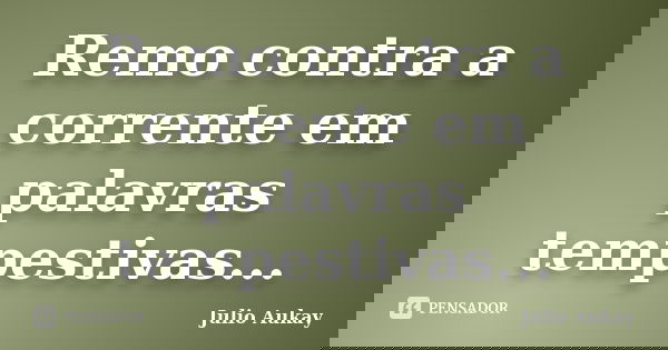 Remo contra a corrente em palavras tempestivas...... Frase de Julio Aukay.