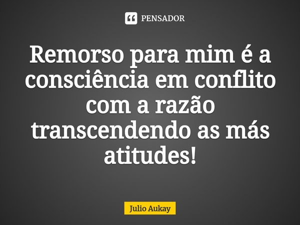 ⁠Remorso para mim é a consciência em conflito com a razão transcendendo as más atitudes!... Frase de Julio Aukay.