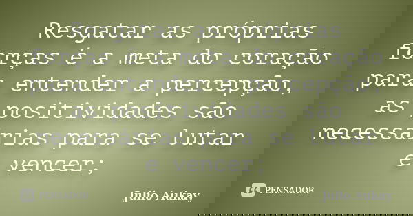 Resgatar as próprias forças é a meta do coração para entender a percepção, as positividades são necessárias para se lutar e vencer;... Frase de Julio Aukay.