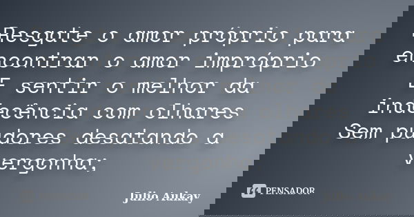 Resgate o amor próprio para encontrar o amor impróprio E sentir o melhor da indecência com olhares Sem pudores desatando a vergonha;... Frase de Julio Aukay.