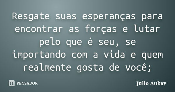 Resgate suas esperanças para encontrar as forças e lutar pelo que é seu, se importando com a vida e quem realmente gosta de você;... Frase de Julio Aukay.