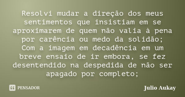 Resolvi mudar a direção dos meus sentimentos que insistiam em se aproximarem de quem não valia à pena por carência ou medo da solidão; Com a imagem em decadênci... Frase de Julio Aukay.