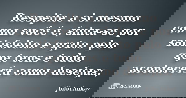 Respeite a si mesmo como você é, sinta-se por satisfeito e grato pelo que tens e tudo acontecerá como desejas;... Frase de Julio Aukay.