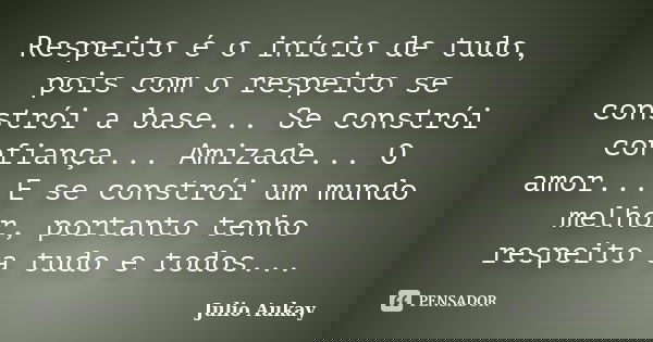 Respeito é o início de tudo, pois com o respeito se constrói a base... Se constrói confiança... Amizade... O amor... E se constrói um mundo melhor, portanto ten... Frase de Julio Aukay.