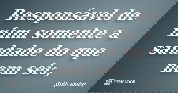 Responsável de mim somente a saudade do que nem sei;... Frase de Julio Aukay.