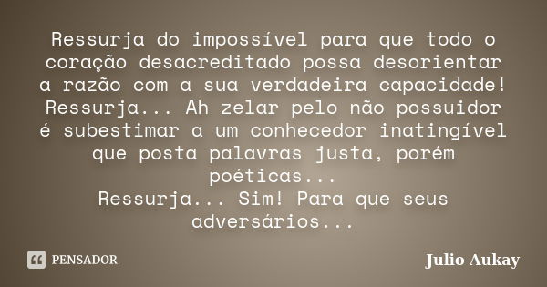 Ressurja do impossível para que todo o coração desacreditado possa desorientar a razão com a sua verdadeira capacidade! Ressurja... Ah zelar pelo não possuidor ... Frase de Julio Aukay.