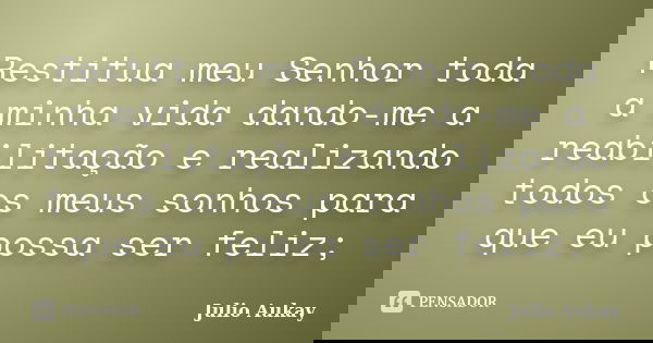 Restitua meu Senhor toda a minha vida dando-me a reabilitação e realizando todos os meus sonhos para que eu possa ser feliz;... Frase de Julio Aukay.