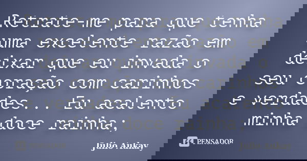 Retrate-me para que tenha uma excelente razão em deixar que eu invada o seu coração com carinhos e verdades... Eu acalento minha doce rainha;... Frase de Julio Aukay.