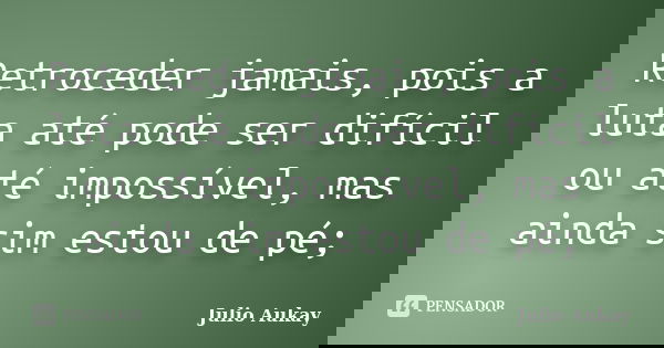 Retroceder jamais, pois a luta até pode ser difícil ou até impossível, mas ainda sim estou de pé;... Frase de Julio Aukay.