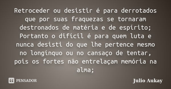 Retroceder ou desistir é para derrotados que por suas fraquezas se tornaram destronados de matéria e de espírito; Portanto o difícil é para quem luta e nunca de... Frase de Julio Aukay.