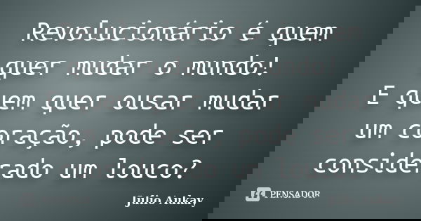Revolucionário é quem quer mudar o mundo! E quem quer ousar mudar um coração, pode ser considerado um louco?... Frase de julio Aukay.
