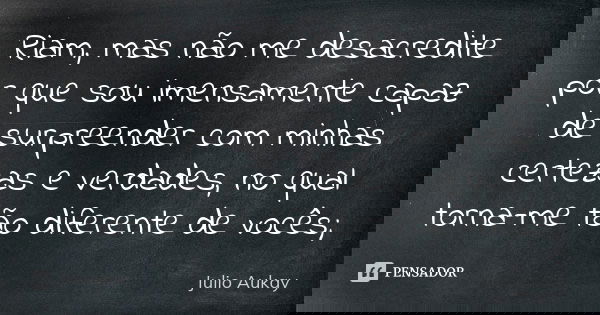 Riam, mas não me desacredite por que sou imensamente capaz de surpreender com minhas certezas e verdades, no qual torna-me tão diferente de vocês;... Frase de Julio Aukay.