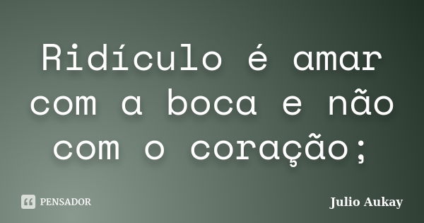 Ridículo é amar com a boca e não com o coração;... Frase de Julio Aukay.