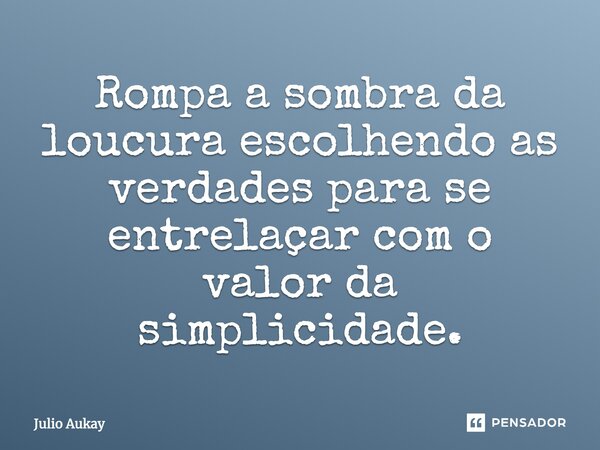 Rompa a sombra da loucura escolhendo as verdades para se entrelaçar com o valor da simplicidade.... Frase de Julio Aukay.