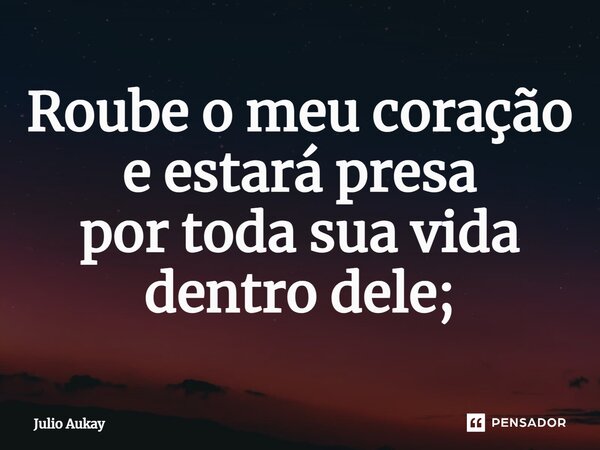 ⁠Roube o meu coração e estará presa por toda sua vida dentro dele;... Frase de Julio Aukay.