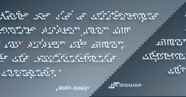 Sabe se lá a diferença entre viver por um amor ou viver de amor, depende da suficiência do coração;... Frase de Julio Aukay.