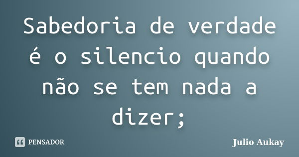 Sabedoria de verdade é o silencio quando não se tem nada a dizer;... Frase de Julio Aukay.