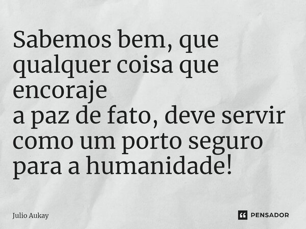⁠Sabemos bem, que qualquer coisa que encoraje a paz de fato, deve servir como um porto seguro para a humanidade!... Frase de Julio Aukay.