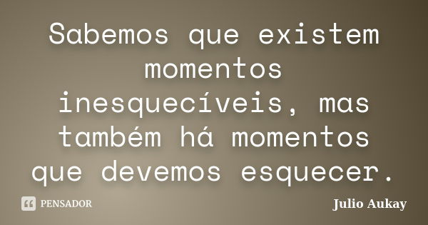 Sabemos que existem momentos inesquecíveis, mas também há momentos que devemos esquecer.... Frase de Julio Aukay.