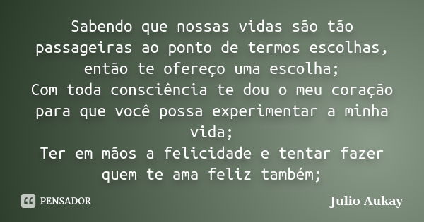 Sabendo que nossas vidas são tão passageiras ao ponto de termos escolhas, então te ofereço uma escolha; Com toda consciência te dou o meu coração para que você ... Frase de Julio Aukay.