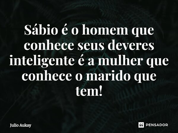 ⁠Sábio é o homem que conhece seus deveres inteligente é a mulher que conhece o marido que tem!... Frase de Julio Aukay.