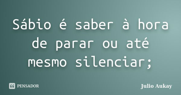 Sábio é saber à hora de parar ou até mesmo silenciar;... Frase de Julio Aukay.