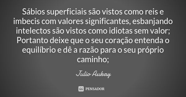 Sábios superficiais são vistos como reis e imbecis com valores significantes, esbanjando intelectos são vistos como idiotas sem valor; Portanto deixe que o seu ... Frase de Julio Aukay.