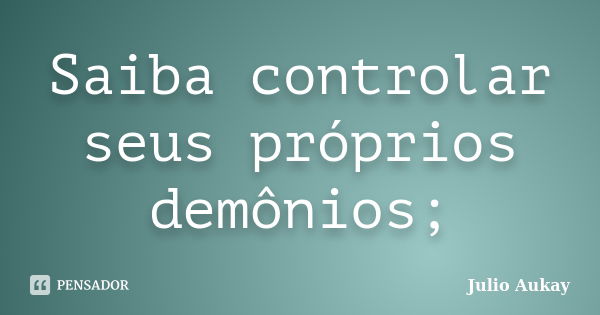 Saiba controlar seus próprios demônios;... Frase de julio Aukay.