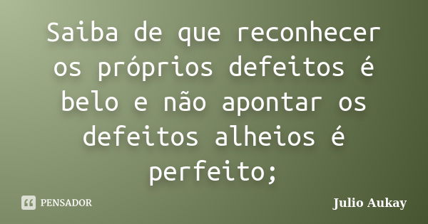 Saiba de que reconhecer os próprios defeitos é belo e não apontar os defeitos alheios é perfeito;... Frase de Julio Aukay.