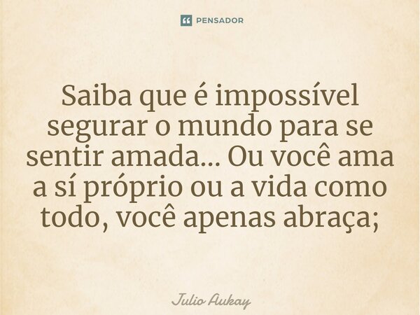 ⁠Saiba que é impossível segurar o mundo para se sentir amada... Ou você ama a sí próprio ou a vida como todo, você apenas abraça;... Frase de Julio Aukay.