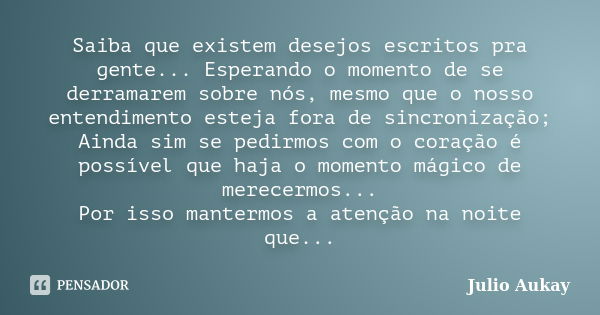 Saiba que existem desejos escritos pra gente... Esperando o momento de se derramarem sobre nós, mesmo que o nosso entendimento esteja fora de sincronização; Ain... Frase de Julio Aukay.