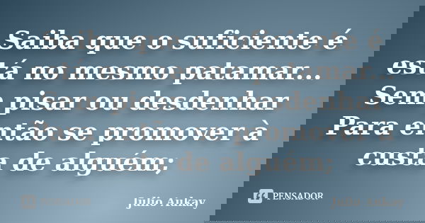 Saiba que o suficiente é está no mesmo patamar... Sem pisar ou desdenhar Para então se promover à custa de alguém;... Frase de Julio Aukay.