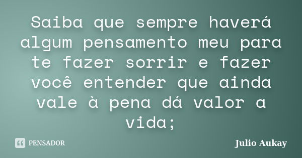 Saiba que sempre haverá algum pensamento meu para te fazer sorrir e fazer você entender que ainda vale à pena dá valor a vida;... Frase de Julio Aukay.